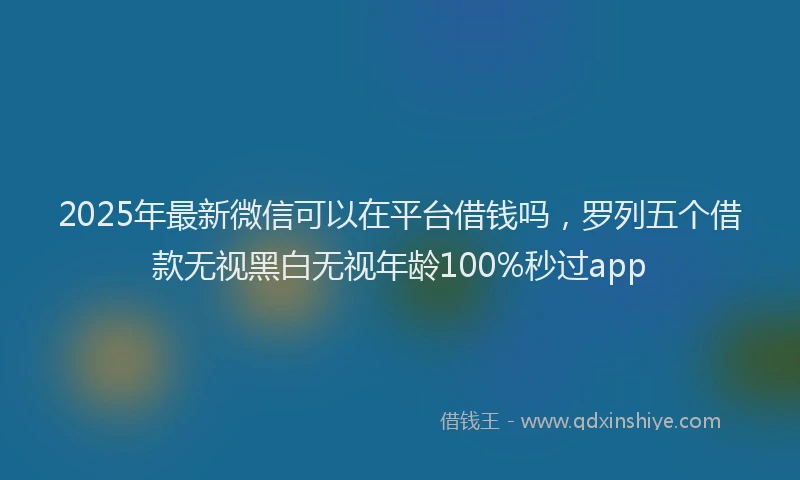 2025年最新微信可以在平台借钱吗，罗列五个借款无视黑白无视年龄100%秒过app