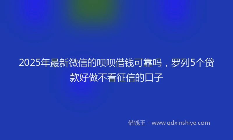 2025年最新微信的呗呗借钱可靠吗，罗列5个贷款好做不看征信的口子