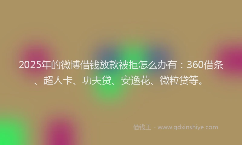 2025年的微博借钱放款被拒怎么办有：360借条、超人卡、功夫贷、安逸花、微粒贷等。
