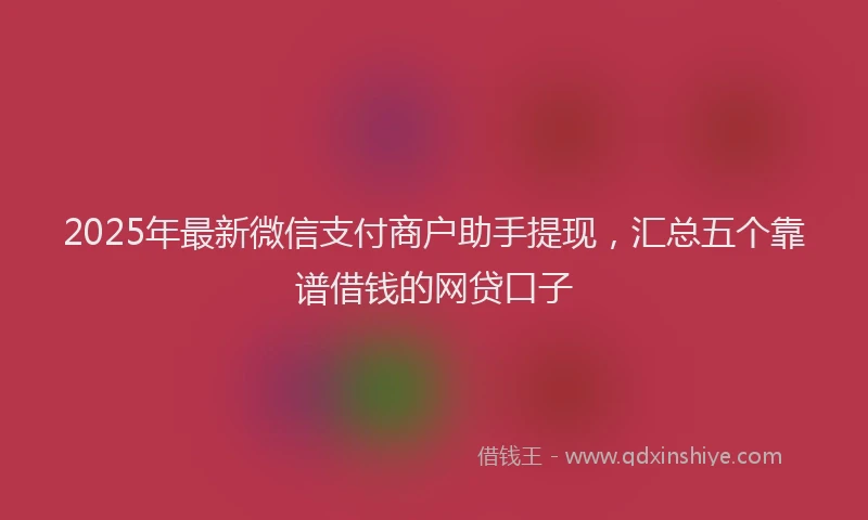 2025年最新微信支付商户助手提现，汇总五个靠谱借钱的网贷口子