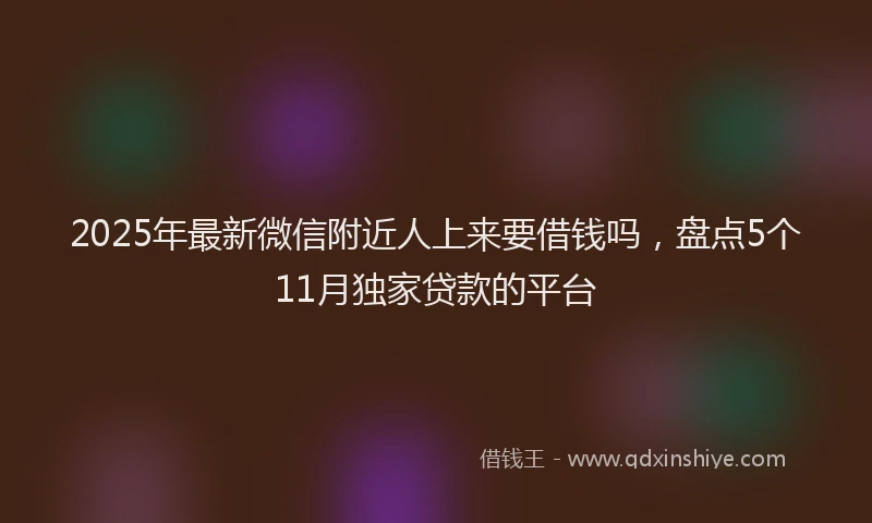 2025年最新微信附近人上来要借钱吗，盘点5个11月独家贷款的平台