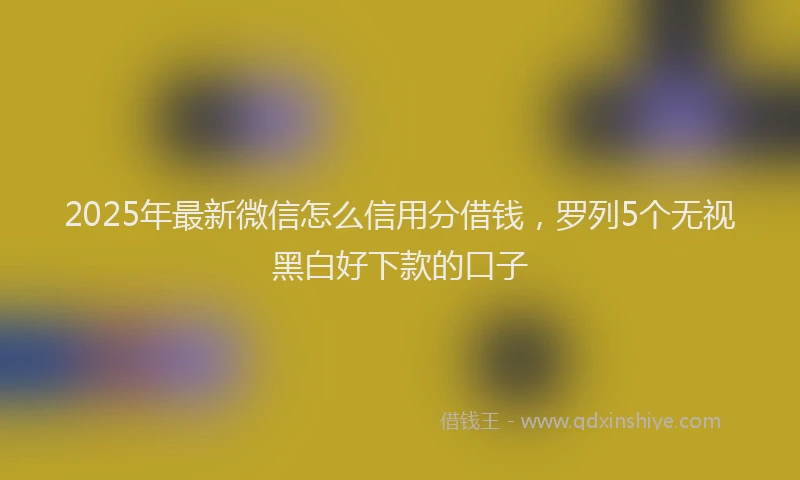 2025年最新微信怎么信用分借钱，罗列5个无视黑白好下款的口子