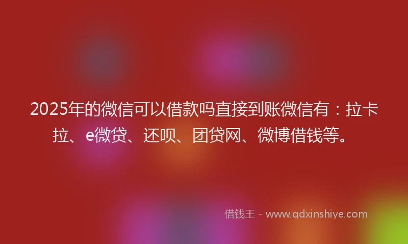 2025年的微信可以借款吗直接到账微信有：拉卡拉、e微贷、还呗、团贷网、微博借钱等。