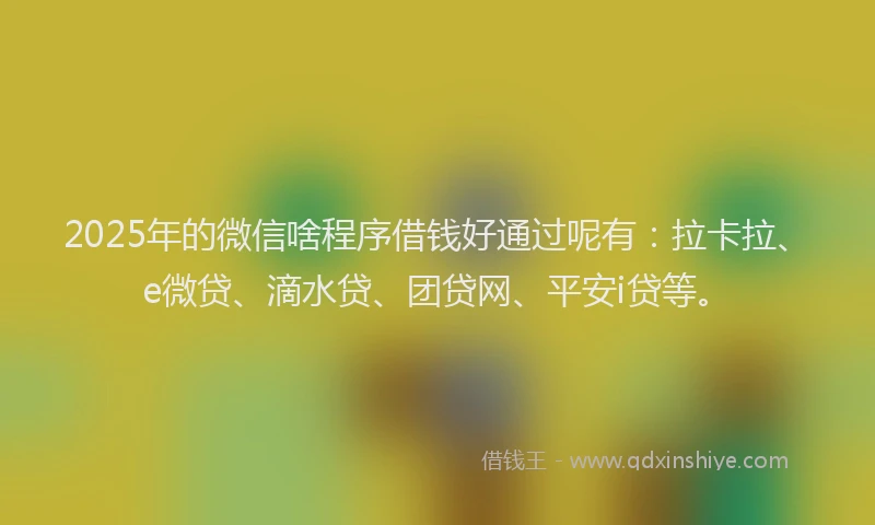 2025年的微信啥程序借钱好通过呢有：拉卡拉、e微贷、滴水贷、团贷网、平安i贷等。