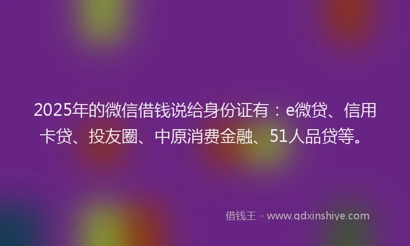 2025年的微信借钱说给身份证有：e微贷、信用卡贷、投友圈、中原消费金融、51人品贷等。