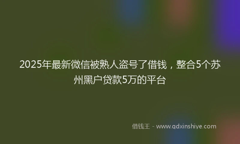 2025年最新微信被熟人盗号了借钱，整合5个苏州黑户贷款5万的平台
