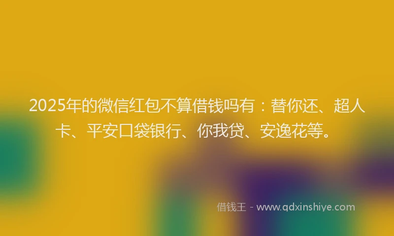 2025年的微信红包不算借钱吗有：替你还、超人卡、平安口袋银行、你我贷、安逸花等。