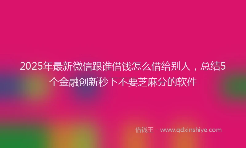 2025年最新微信跟谁借钱怎么借给别人，总结5个金融创新秒下不要芝麻分的软件