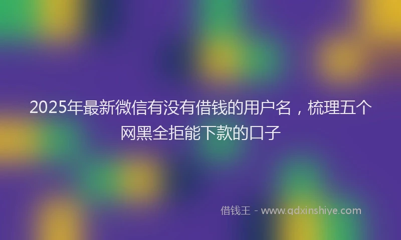 2025年最新微信有没有借钱的用户名，梳理五个网黑全拒能下款的口子