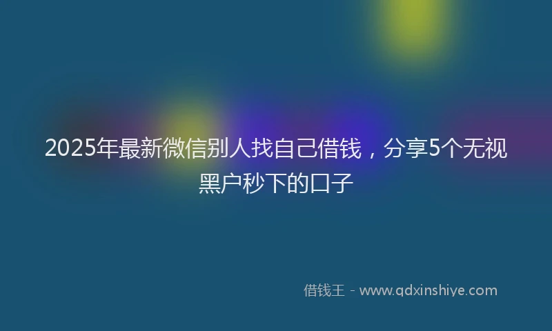 2025年最新微信别人找自己借钱，分享5个无视黑户秒下的口子