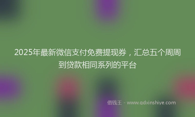 2025年最新微信支付免费提现券，汇总五个周周到贷款相同系列的平台