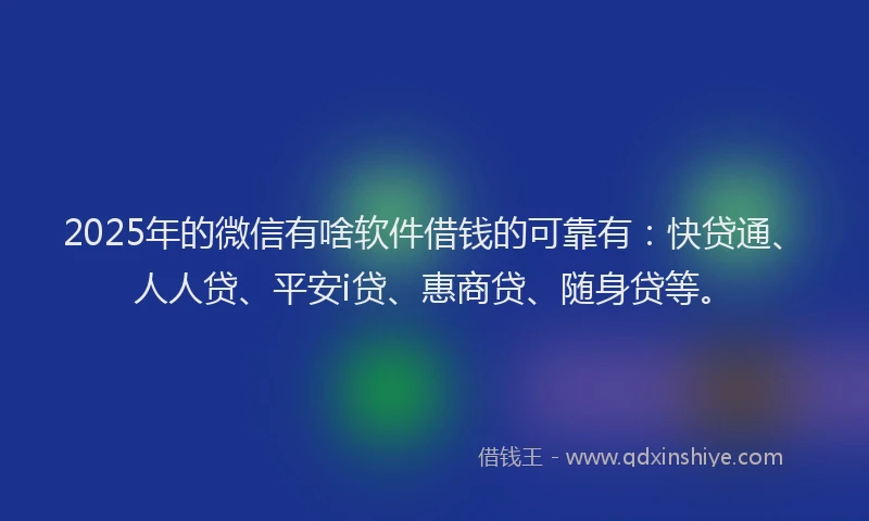 2025年的微信有啥软件借钱的可靠有：快贷通、人人贷、平安i贷、惠商贷、随身贷等。