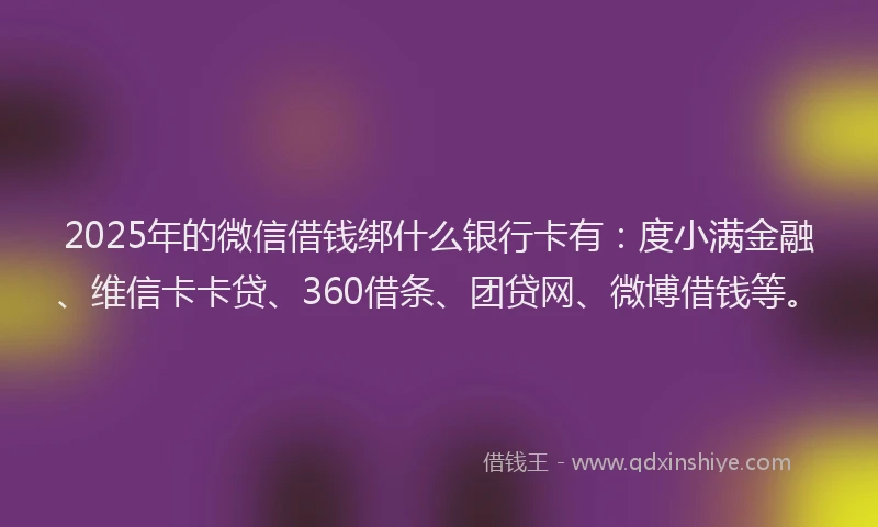 2025年的微信借钱绑什么银行卡有：度小满金融、维信卡卡贷、360借条、团贷网、微博借钱等。