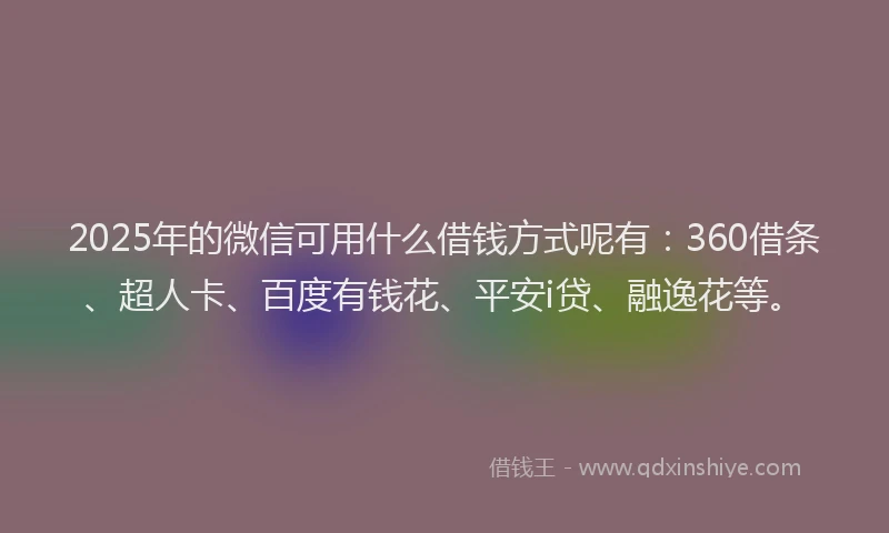 2025年的微信可用什么借钱方式呢有：360借条、超人卡、百度有钱花、平安i贷、融逸花等。