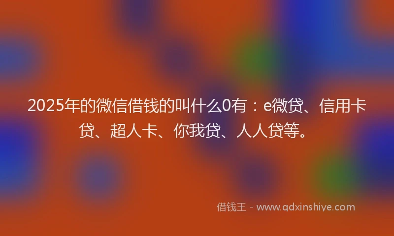 2025年的微信借钱的叫什么0有：e微贷、信用卡贷、超人卡、你我贷、人人贷等。