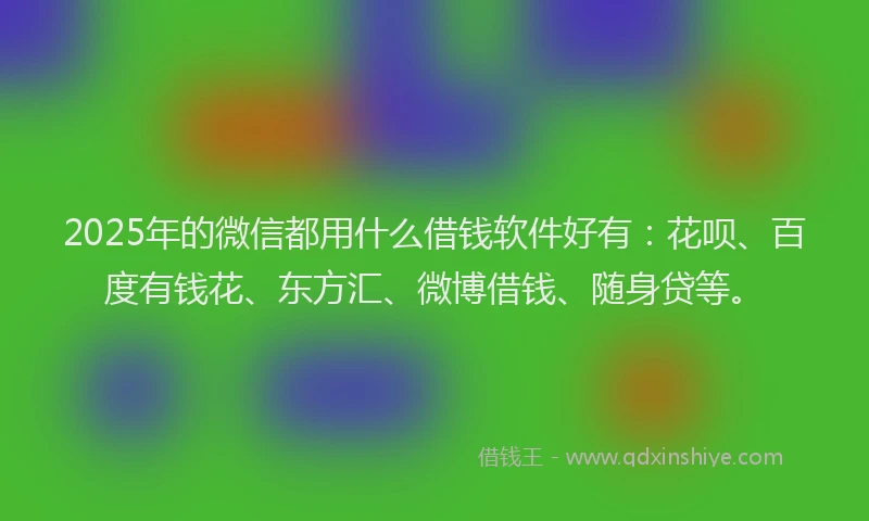 2025年的微信都用什么借钱软件好有：花呗、百度有钱花、东方汇、微博借钱、随身贷等。