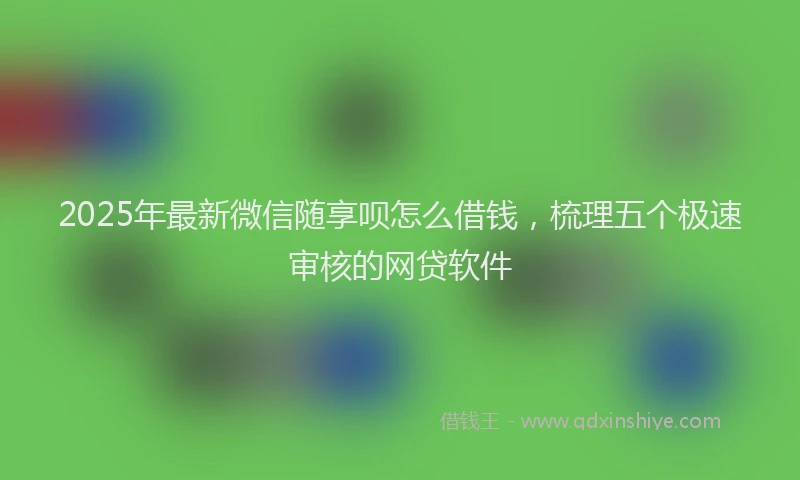 2025年最新微信随享呗怎么借钱，梳理五个极速审核的网贷软件