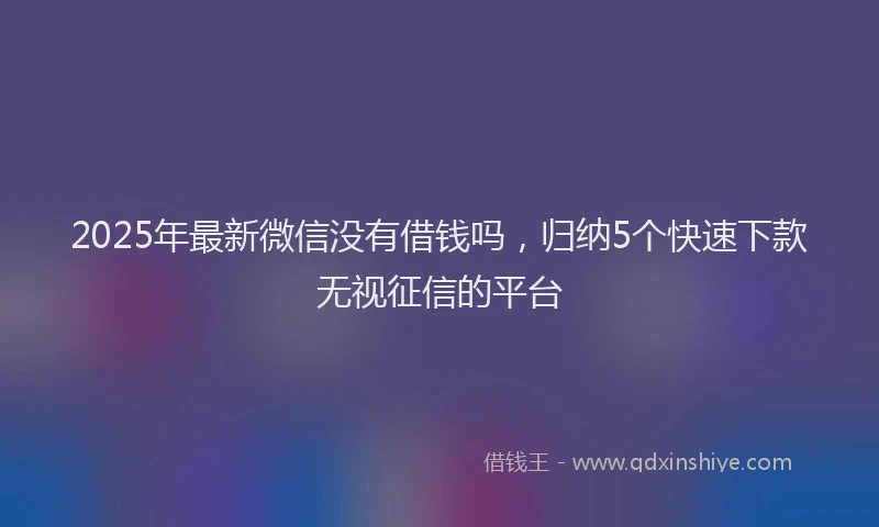 2025年最新微信没有借钱吗，归纳5个快速下款无视征信的平台