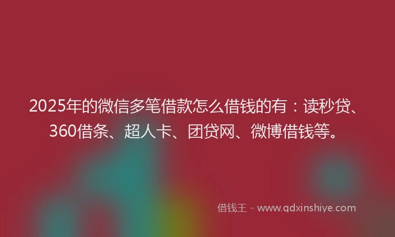 2025年的微信多笔借款怎么借钱的有：读秒贷、360借条、超人卡、团贷网、微博借钱等。