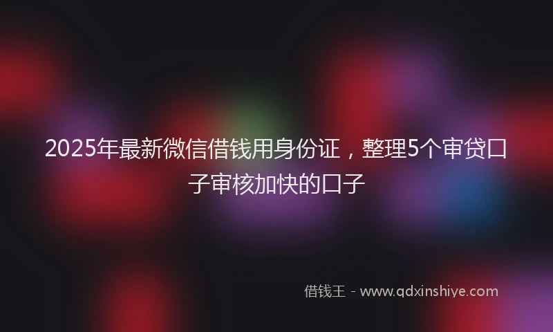 2025年最新微信借钱用身份证，整理5个审贷口子审核加快的口子