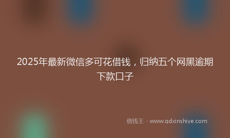 2025年最新微信多可花借钱，归纳五个网黑逾期下款口子
