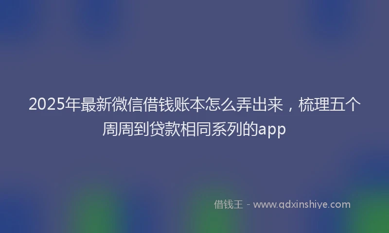 2025年最新微信借钱账本怎么弄出来，梳理五个周周到贷款相同系列的app