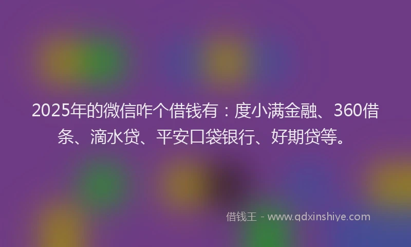 2025年的微信咋个借钱有：度小满金融、360借条、滴水贷、平安口袋银行、好期贷等。