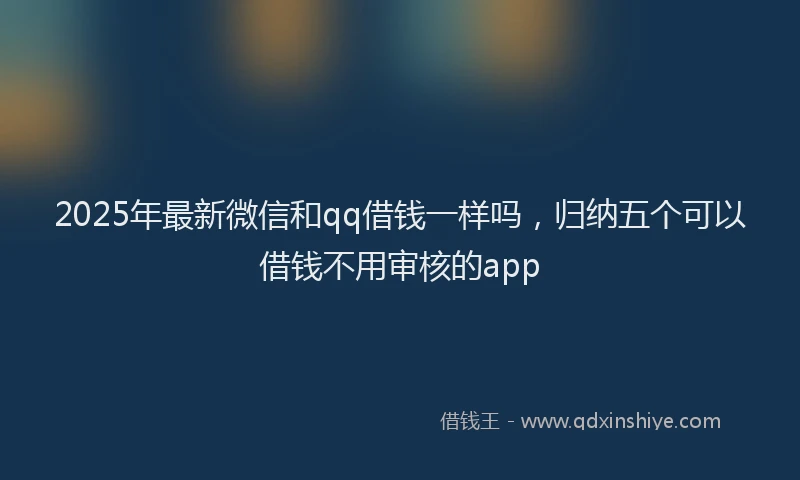 2025年最新微信和qq借钱一样吗，归纳五个可以借钱不用审核的app