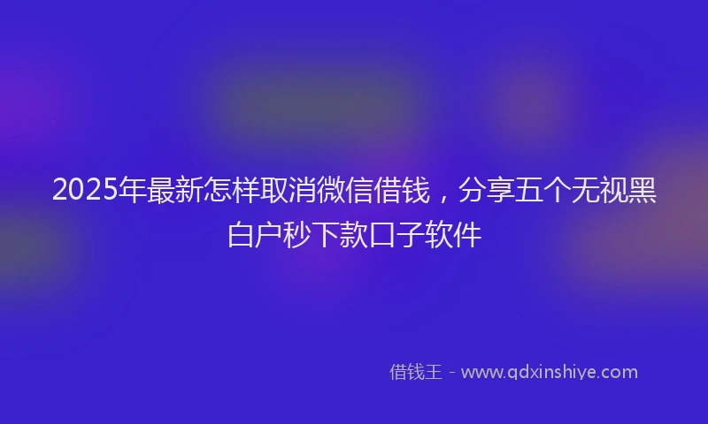 2025年最新怎样取消微信借钱，分享五个无视黑白户秒下款口子软件