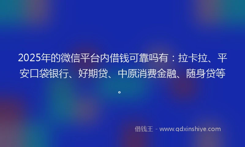 2025年的微信平台内借钱可靠吗有：拉卡拉、平安口袋银行、好期贷、中原消费金融、随身贷等。