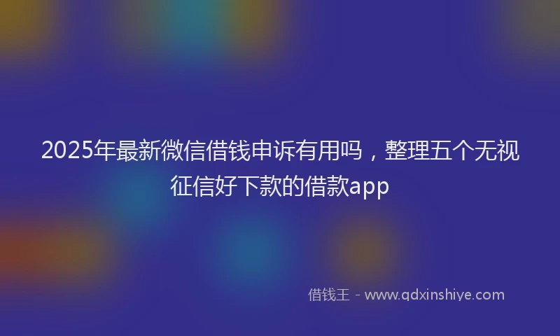 2025年最新微信借钱申诉有用吗，整理五个无视征信好下款的借款app