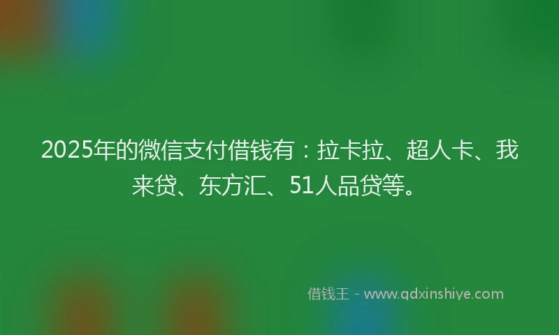 2025年的微信支付借钱有：拉卡拉、超人卡、我来贷、东方汇、51人品贷等。