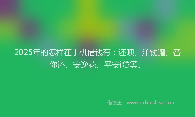 2025年的怎样在手机借钱有：还呗、洋钱罐、替你还、安逸花、平安i贷等。