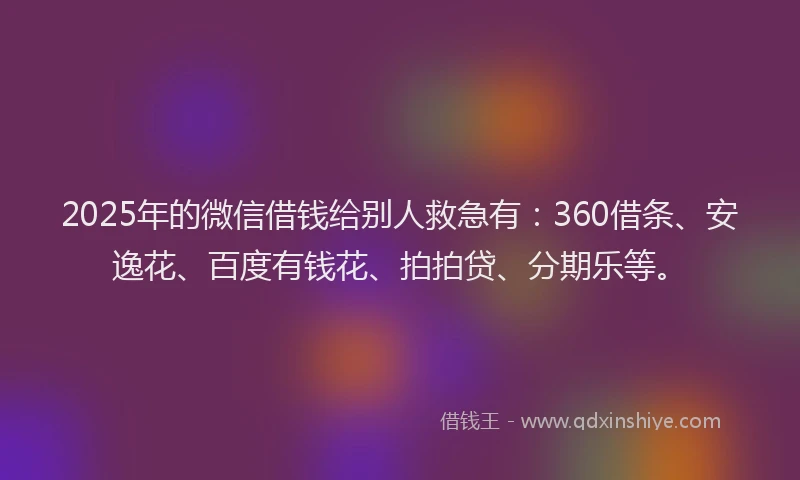 2025年的微信借钱给别人救急有：360借条、安逸花、百度有钱花、拍拍贷、分期乐等。