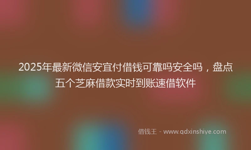 2025年最新微信安宜付借钱可靠吗安全吗，盘点五个芝麻借款实时到账速借软件