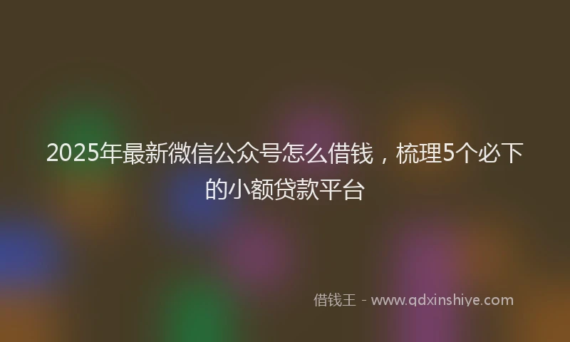 2025年最新微信公众号怎么借钱，梳理5个必下的小额贷款平台