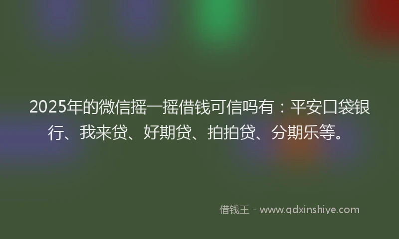 2025年的微信摇一摇借钱可信吗有：平安口袋银行、我来贷、好期贷、拍拍贷、分期乐等。