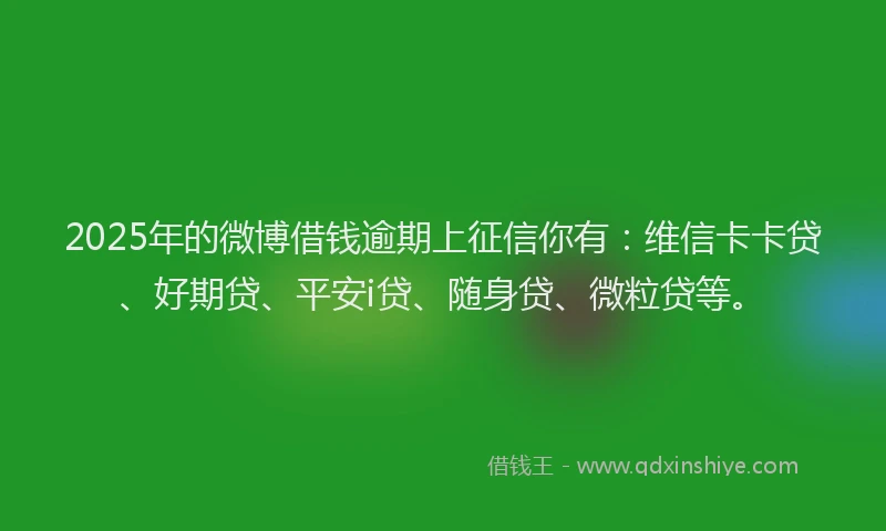 2025年的微博借钱逾期上征信你有：维信卡卡贷、好期贷、平安i贷、随身贷、微粒贷等。