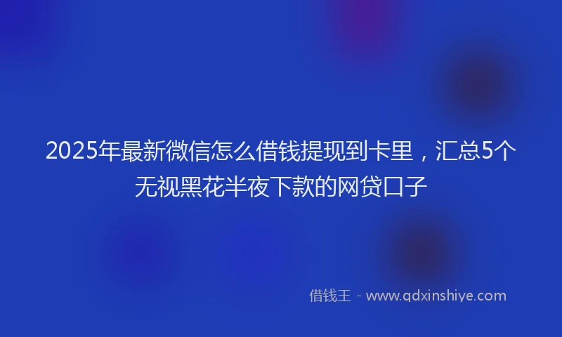 2025年最新微信怎么借钱提现到卡里，汇总5个无视黑花半夜下款的网贷口子