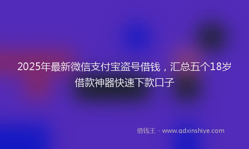 2025年最新微信支付宝盗号借钱，汇总五个18岁借款神器快速下款口子