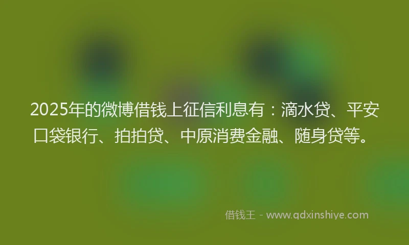 2025年的微博借钱上征信利息有：滴水贷、平安口袋银行、拍拍贷、中原消费金融、随身贷等。