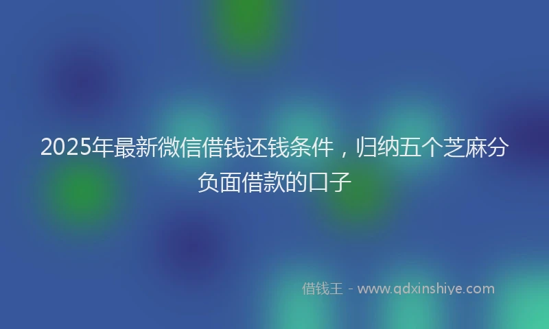 2025年最新微信借钱还钱条件，归纳五个芝麻分负面借款的口子