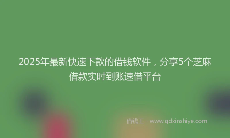 2025年最新快速下款的借钱软件，分享5个芝麻借款实时到账速借平台