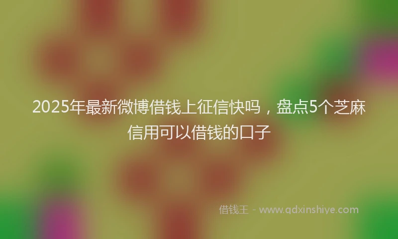 2025年最新微博借钱上征信快吗，盘点5个芝麻信用可以借钱的口子