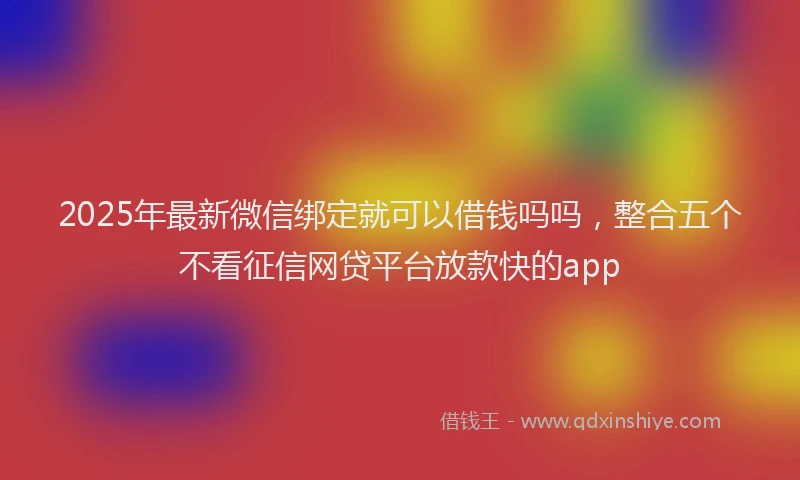 2025年最新微信绑定就可以借钱吗吗，整合五个不看征信网贷平台放款快的app