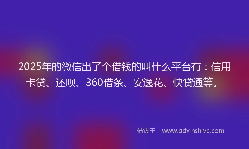 2025年的微信出了个借钱的叫什么平台有：信用卡贷、还呗、360借条、安逸花、快贷通等。