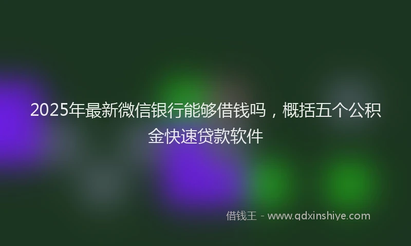 2025年最新微信银行能够借钱吗，概括五个公积金快速贷款软件