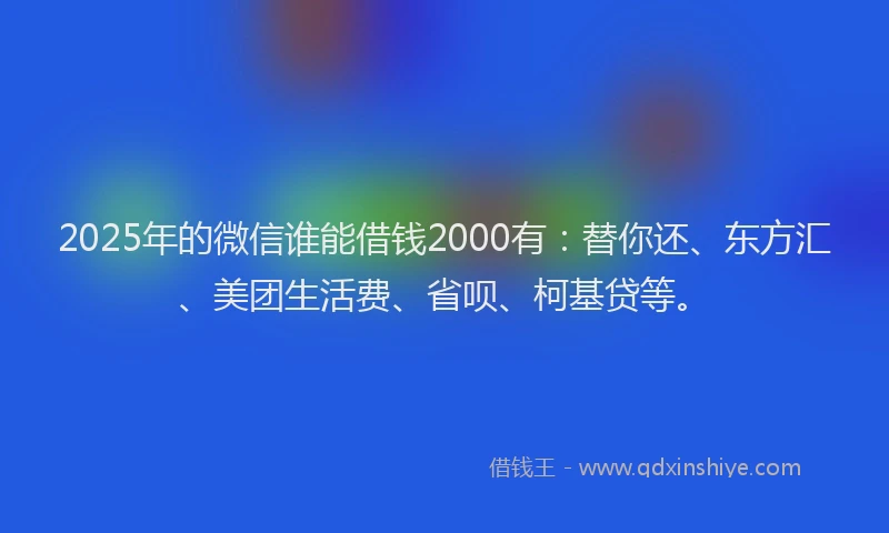 2025年的微信谁能借钱2000有：替你还、东方汇、美团生活费、省呗、柯基贷等。