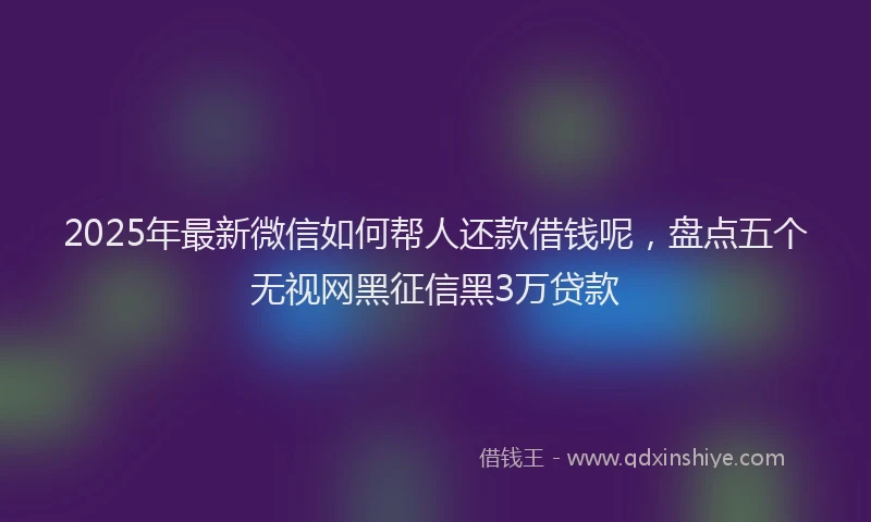 2025年最新微信如何帮人还款借钱呢，盘点五个无视网黑征信黑3万贷款