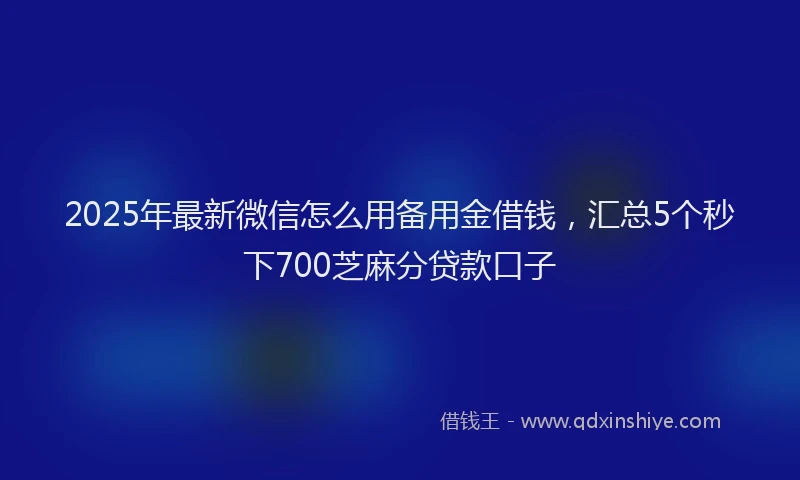 2025年最新微信怎么用备用金借钱，汇总5个秒下700芝麻分贷款口子